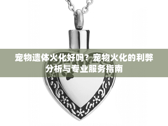 宠物遗体火化好吗？宠物火化的利弊分析与专业服务指南