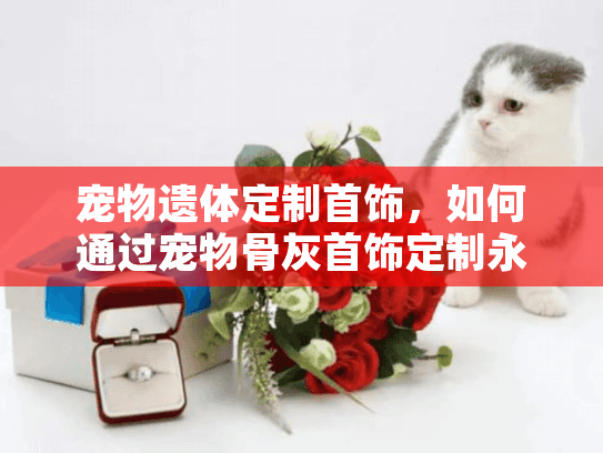 宠物遗体定制首饰,如何通过宠物骨灰首饰定制永久珍藏挚爱伙伴? 宠物遗体定制首饰,如何通过宠物骨灰首饰定制永久珍藏挚爱伙伴?