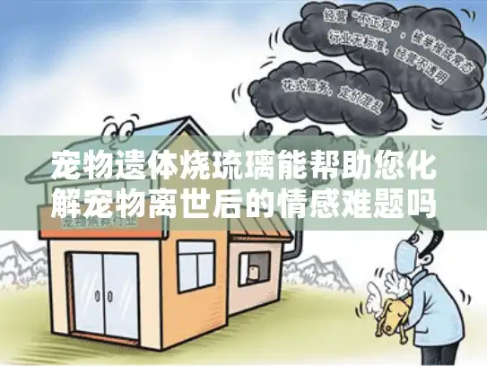 宠物遗体烧琉璃能帮助您化解宠物离世后的情感难题吗？