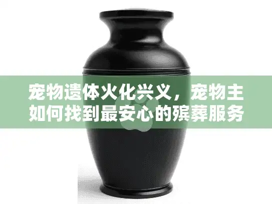 宠物遗体火化兴义，宠物主如何找到最安心的殡葬服务？