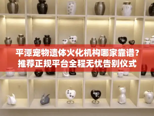 平潭宠物遗体火化机构哪家靠谱?推荐正规平台全程无忧告别仪式 平潭宠物遗体火化机构哪家靠谱?推荐正规平台全程无忧告别仪式