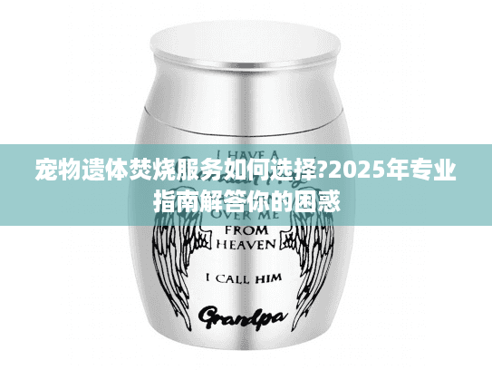 宠物遗体焚烧服务如何选择?2025年专业指南解答你的困惑 宠物遗体焚烧服务如何选择?2025年专业指南解答你的困惑