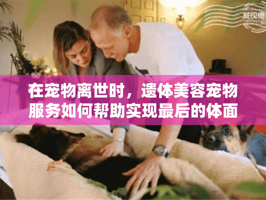 在宠物离世时，遗体美容宠物服务如何帮助实现最后的体面告别？