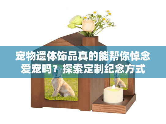 宠物遗体饰品真的能帮你悼念爱宠吗?探索定制纪念方式 宠物遗体饰品真的能帮你悼念爱宠吗?探索定制纪念方式