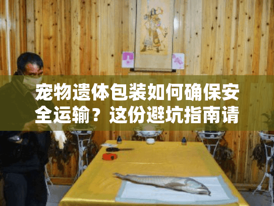 宠物遗体包装如何确保安全运输？这份避坑指南请收好