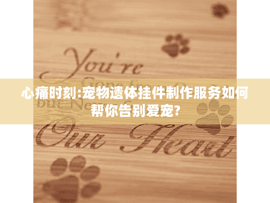 心痛时刻:宠物遗体挂件制作服务如何帮你告别爱宠?