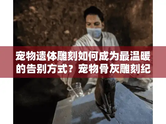 宠物遗体雕刻如何成为最温暖的告别方式？宠物骨灰雕刻纪念品推荐