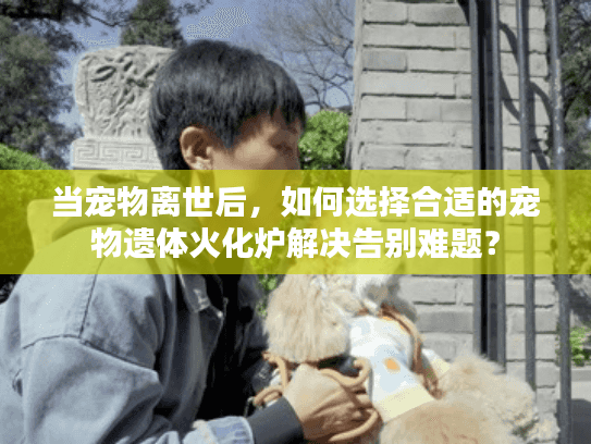 当宠物离世后，如何选择合适的宠物遗体火化炉解决告别难题？