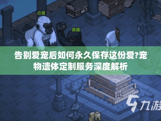 告别爱宠后如何永久保存这份爱?宠物遗体定制服务深度解析