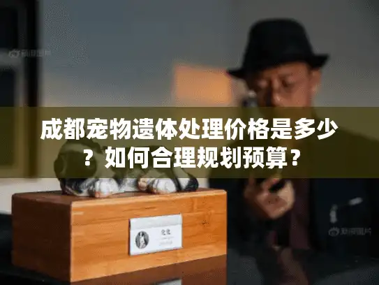 成都宠物遗体处理价格是多少?如何合理规划预算? 成都宠物遗体处理价格是多少?如何合理规划预算?