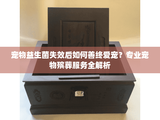 宠物益生菌失效后如何善终爱宠？专业宠物殡葬服务全解析