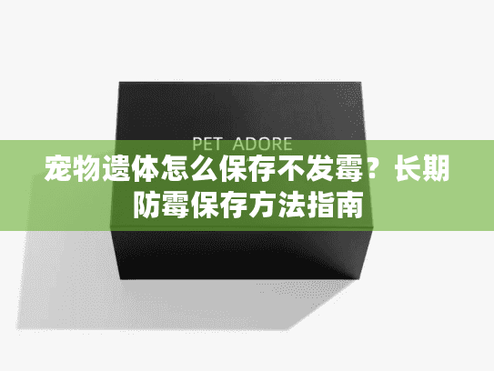 宠物遗体怎么保存不发霉?长期防霉保存方法指南 宠物遗体怎么保存不发霉?长期防霉保存方法指南
