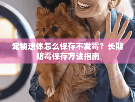 宠物遗体怎么保存不发霉?长期防霉保存方法指南 宠物遗体怎么保存不发霉?长期防霉保存方法指南