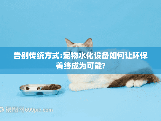 告别传统方式:宠物水化设备如何让环保善终成为可能?