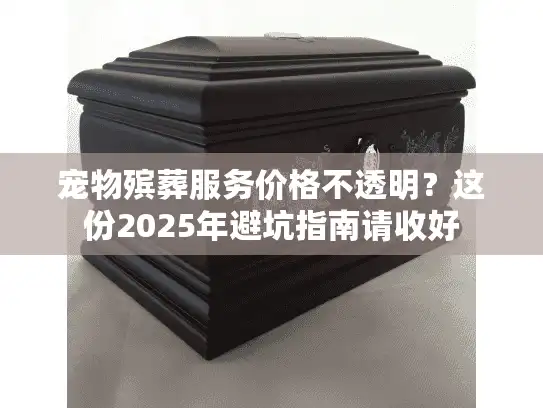 宠物殡葬服务价格不透明?这份2025年避坑指南请收好 宠物殡葬服务价格不透明?这份2025年避坑指南请收好