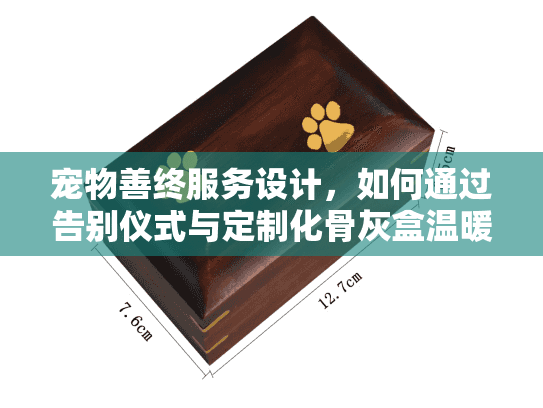 宠物善终服务设计，如何通过告别仪式与定制化骨灰盒温暖最后的告别？