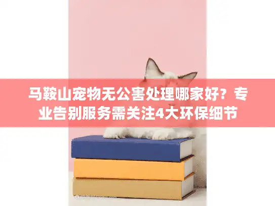 马鞍山宠物无公害处理哪家好？专业告别服务需关注4大环保细节