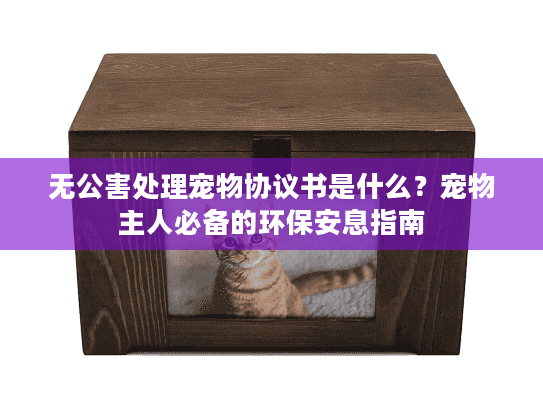 无公害处理宠物协议书是什么？宠物主人必备的环保安息指南