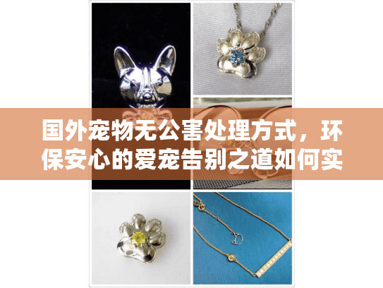 国外宠物无公害处理方式,环保安心的爱宠告别之道如何实现 国外宠物无公害处理方式,环保安心的爱宠告别之道如何实现
