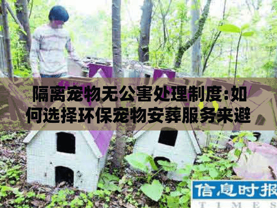 隔离宠物无公害处理制度:如何选择环保宠物安葬服务来避免污染风险? 隔离宠物无公害处理制度:如何选择环保宠物安葬服务来避免污染风险?