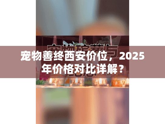 宠物善终西安价位，2025年价格对比详解？