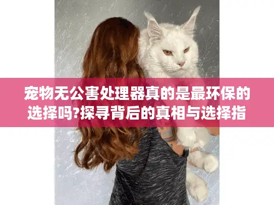 宠物无公害处理器真的是最环保的选择吗?探寻背后的真相与选择指南
