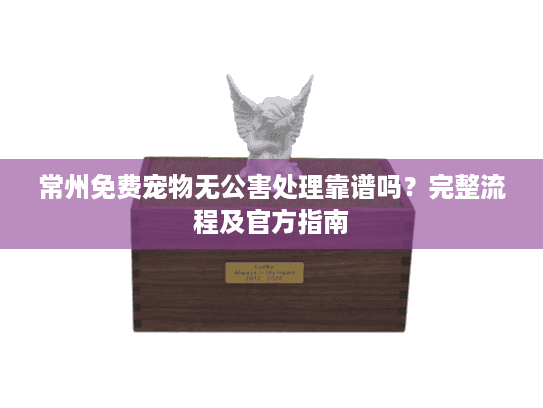 常州免费宠物无公害处理靠谱吗？完整流程及官方指南