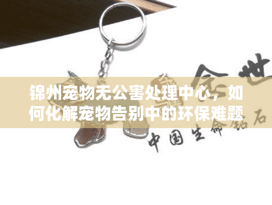 锦州宠物无公害处理中心,如何化解宠物告别中的环保难题? 锦州宠物无公害处理中心,如何化解宠物告别中的环保难题?