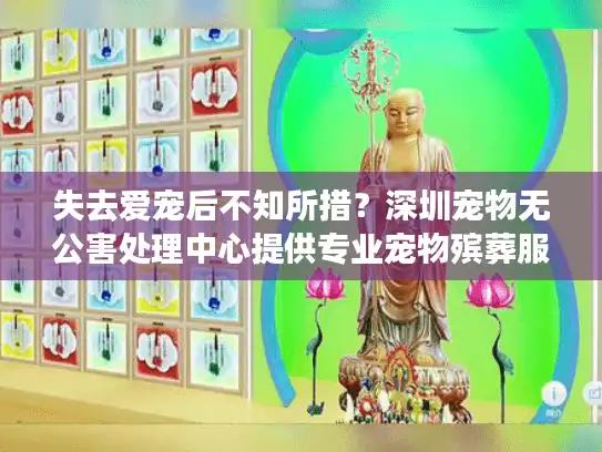 失去爱宠后不知所措?深圳宠物无公害处理中心提供专业宠物殡葬服务 失去爱宠后不知所措?深圳宠物无公害处理中心提供专业宠物殡葬服务
