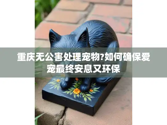 重庆无公害处理宠物?如何确保爱宠最终安息又环保 重庆无公害处理宠物?如何确保爱宠最终安息又环保