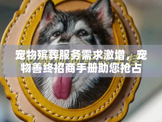 宠物殡葬服务需求激增，宠物善终招商手册助您抢占市场新机！