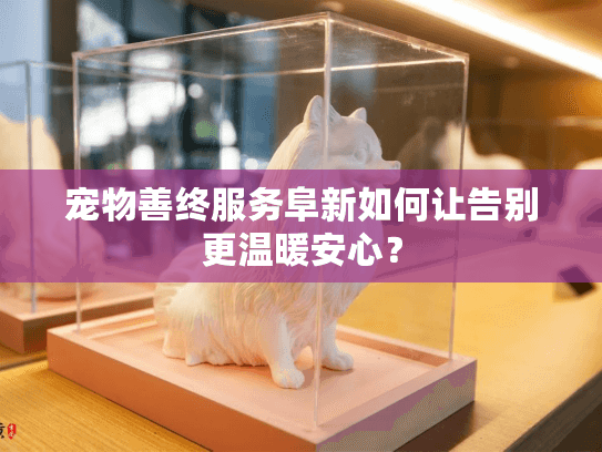 宠物善终服务阜新如何让告别更温暖安心? 宠物善终服务阜新如何让告别更温暖安心?