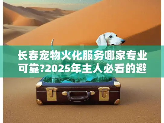 长春宠物火化服务哪家专业可靠?2025年主人必看的避坑指南