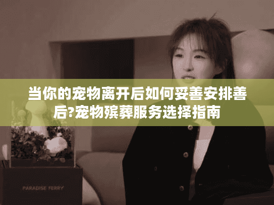 当你的宠物离开后如何妥善安排善后?宠物殡葬服务选择指南 当你的宠物离开后如何妥善安排善后?宠物殡葬服务选择指南