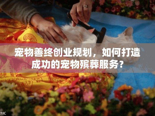 宠物善终创业规划,如何打造成功的宠物殡葬服务? 宠物善终创业规划,如何打造成功的宠物殡葬服务?