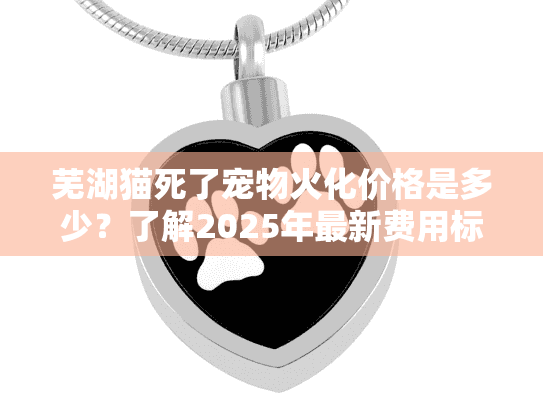 芜湖猫死了宠物火化价格是多少?了解2025年最新费用标准 芜湖猫死了宠物火化价格是多少?了解2025年最新费用标准