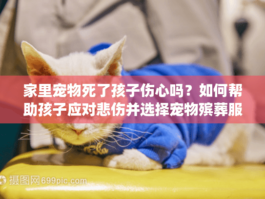 家里宠物死了孩子伤心吗?如何帮助孩子应对悲伤并选择宠物殡葬服务 家里宠物死了孩子伤心吗?如何帮助孩子应对悲伤并选择宠物殡葬服务