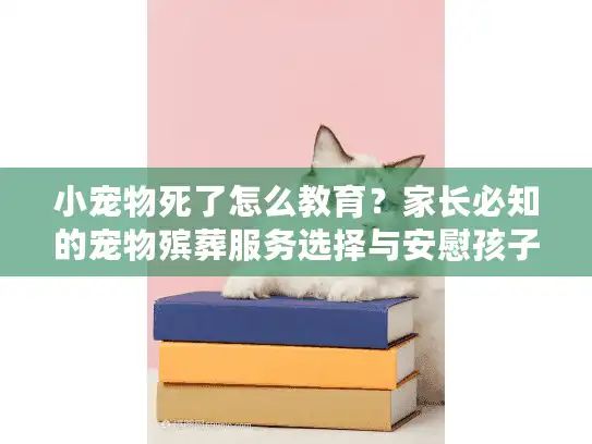 小宠物死了怎么教育？家长必知的宠物殡葬服务选择与安慰孩子指南