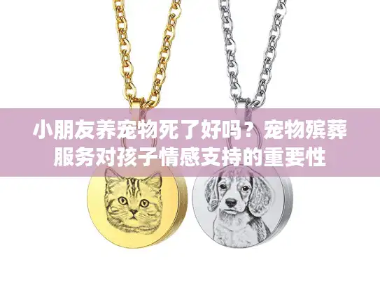 小朋友养宠物死了好吗？宠物殡葬服务对孩子情感支持的重要性