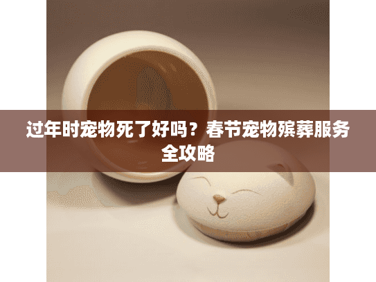 过年时宠物死了好吗？春节宠物殡葬服务全攻略