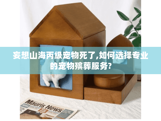 妄想山海丙级宠物死了,如何选择专业的宠物殡葬服务? 妄想山海丙级宠物死了,如何选择专业的宠物殡葬服务?