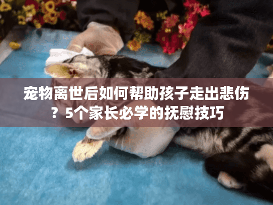 宠物离世后如何帮助孩子走出悲伤?5个家长必学的抚慰技巧 宠物离世后如何帮助孩子走出悲伤?5个家长必学的抚慰技巧