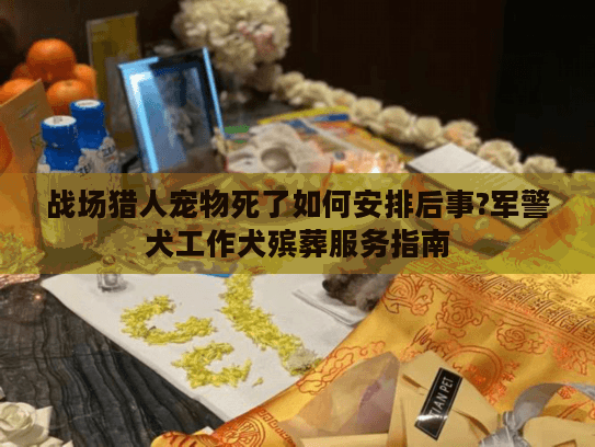 战场猎人宠物死了如何安排后事?军警犬工作犬殡葬服务指南