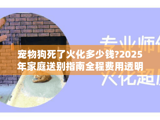 宠物狗死了火化多少钱?2025年家庭送别指南全程费用透明! 宠物狗死了火化多少钱?2025年家庭送别指南全程费用透明!